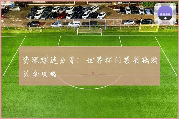 资深球迷分享：世界杯门票省钱购买全攻略