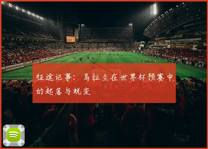 征途记事：乌拉圭在世界杯预赛中的起落与蜕变