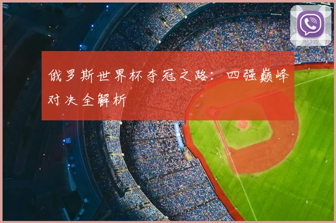 俄罗斯世界杯夺冠之路:四强巅峰对决全解析