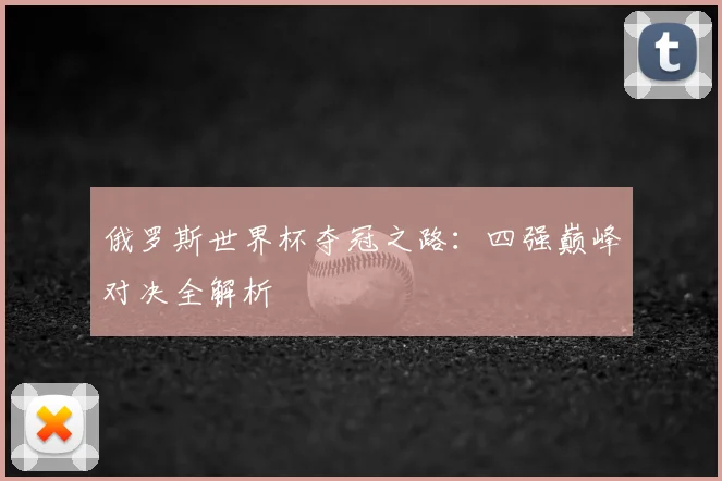 俄罗斯世界杯夺冠之路:四强巅峰对决全解析