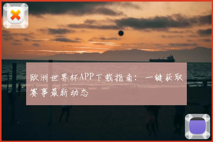 欧洲世界杯APP下载指南：一键获取赛事最新动态