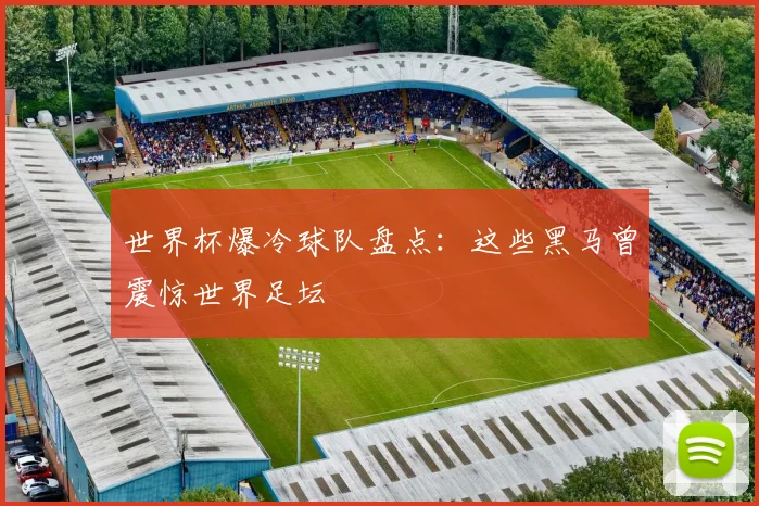 世界杯爆冷球队盘点:这些黑马曾震惊世界足坛