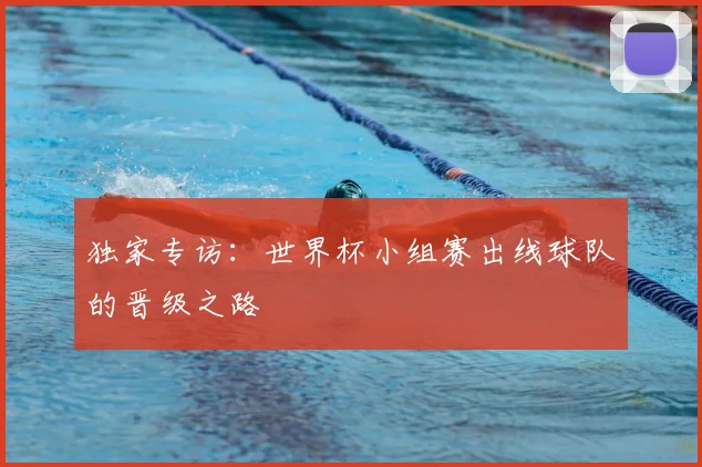 独家专访：世界杯小组赛出线球队的晋级之路