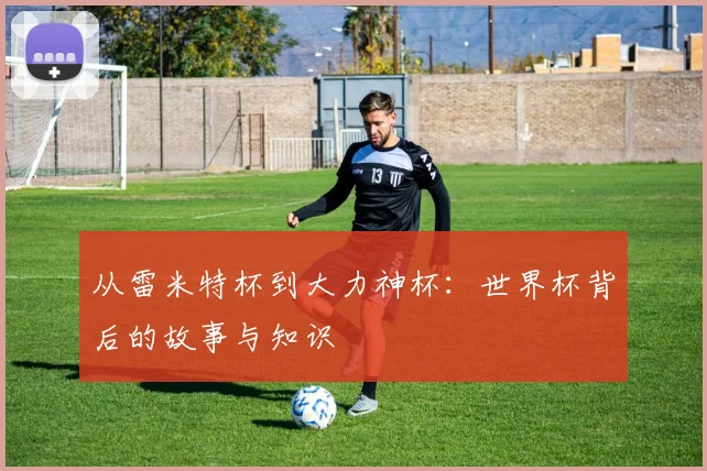 从雷米特杯到大力神杯:世界杯背后的故事与知识