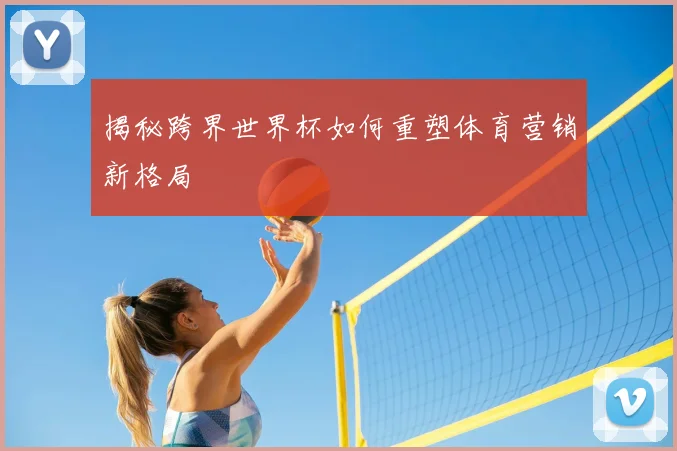 揭秘跨界世界杯如何重塑体育营销新格局