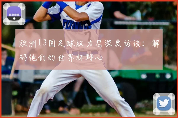 欧洲13国足球权力层深度访谈:解码他们的世界杯野心