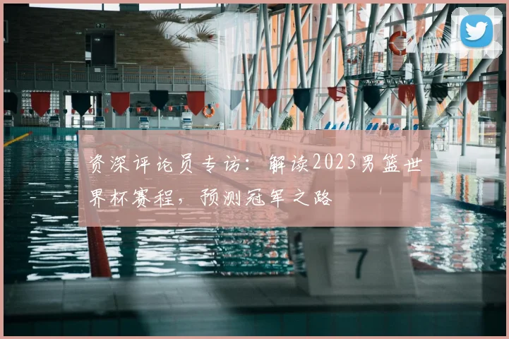 资深评论员专访：解读2023男篮世界杯赛程，预测冠军之路