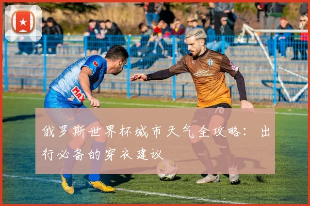 俄罗斯世界杯城市天气全攻略：出行必备的穿衣建议