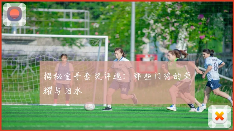 揭秘金手套奖评选：那些门将的荣耀与泪水
