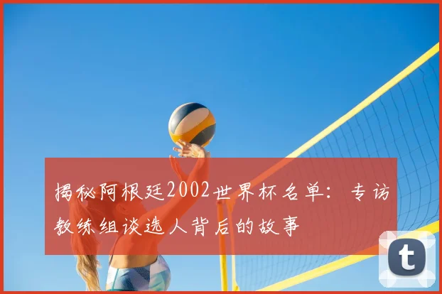 揭秘阿根廷2002世界杯名单：专访教练组谈选人背后的故事