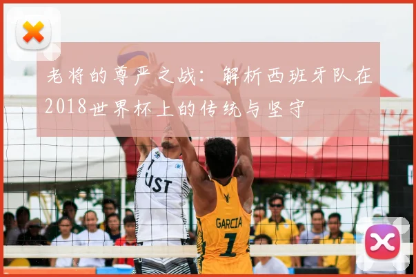 老将的尊严之战：解析西班牙队在2018世界杯上的传统与坚守