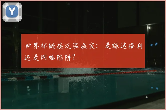 世界杯链接泛滥成灾：是球迷福利还是网络陷阱？