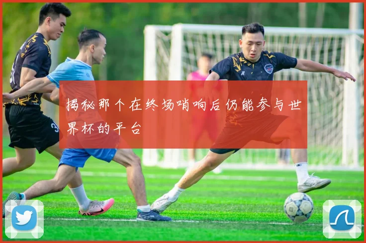 揭秘那个在终场哨响后仍能参与世界杯的平台