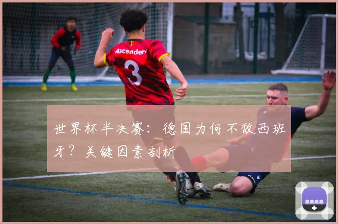 世界杯半决赛：德国为何不敌西班牙？关键因素剖析