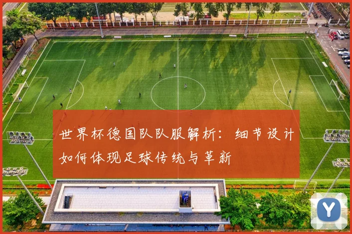 世界杯德国队队服解析：细节设计如何体现足球传统与革新