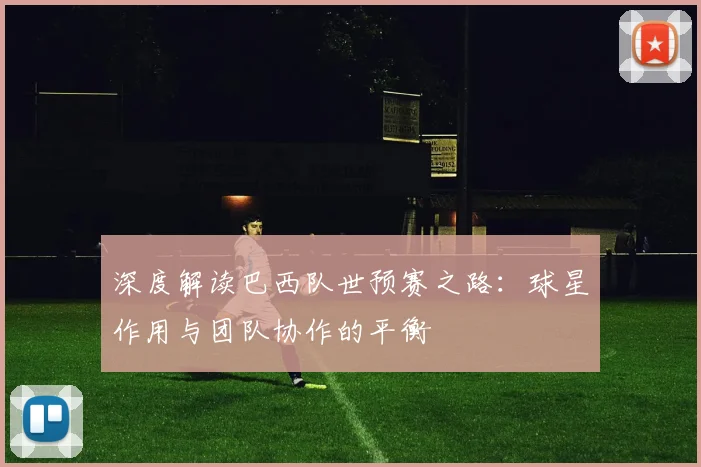 深度解读巴西队世预赛之路：球星作用与团队协作的平衡